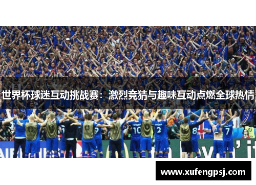 世界杯球迷互动挑战赛：激烈竞猜与趣味互动点燃全球热情