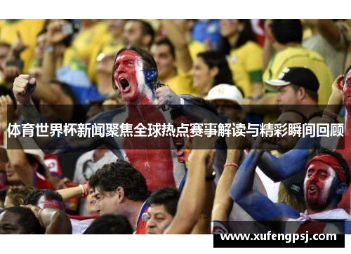 体育世界杯新闻聚焦全球热点赛事解读与精彩瞬间回顾