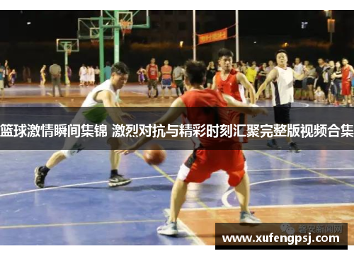 篮球激情瞬间集锦 激烈对抗与精彩时刻汇聚完整版视频合集