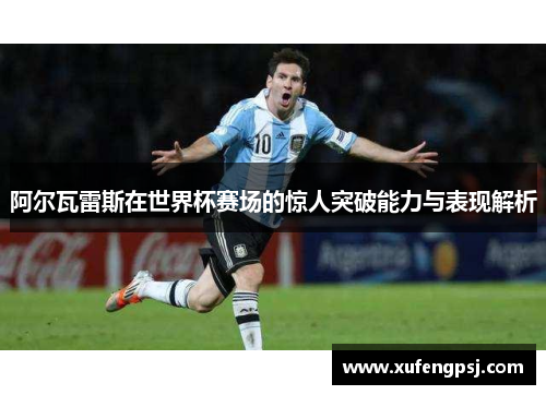 阿尔瓦雷斯在世界杯赛场的惊人突破能力与表现解析