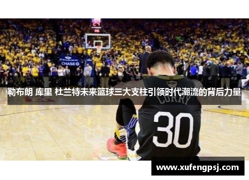 勒布朗 库里 杜兰特未来篮球三大支柱引领时代潮流的背后力量