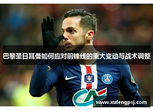 巴黎圣日耳曼如何应对前锋线的重大变动与战术调整