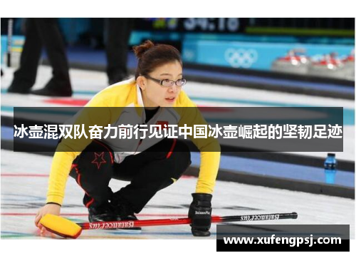 冰壶混双队奋力前行见证中国冰壶崛起的坚韧足迹