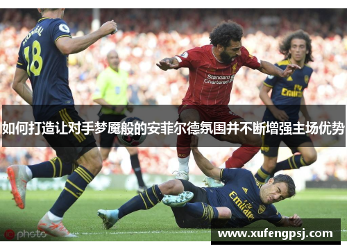 如何打造让对手梦魇般的安菲尔德氛围并不断增强主场优势