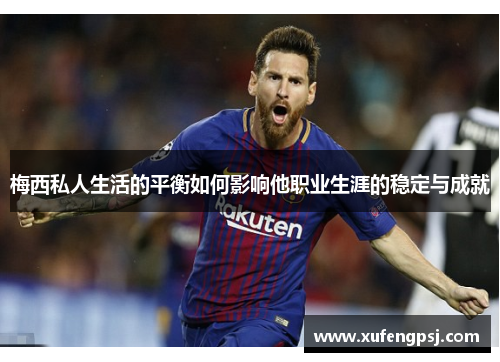 梅西私人生活的平衡如何影响他职业生涯的稳定与成就