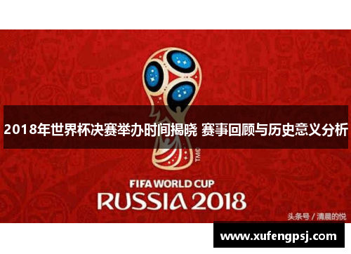 2018年世界杯决赛举办时间揭晓 赛事回顾与历史意义分析