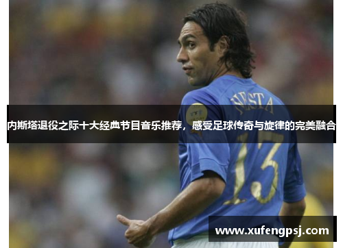内斯塔退役之际十大经典节目音乐推荐，感受足球传奇与旋律的完美融合