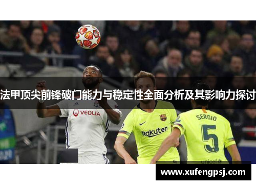 法甲顶尖前锋破门能力与稳定性全面分析及其影响力探讨