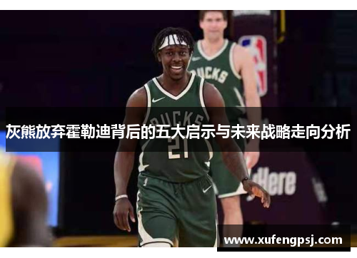 灰熊放弃霍勒迪背后的五大启示与未来战略走向分析