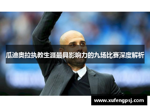 瓜迪奥拉执教生涯最具影响力的九场比赛深度解析 瓜迪奥拉执教生涯最具影响力的九场比赛深度解析