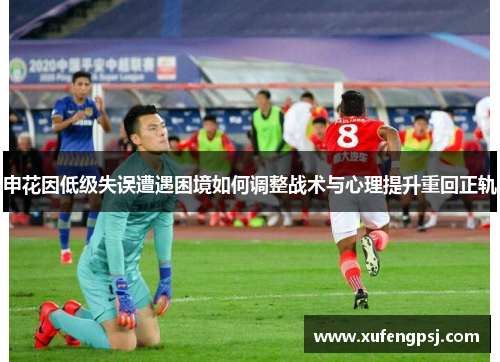 申花因低级失误遭遇困境如何调整战术与心理提升重回正轨 申花因低级失误遭遇困境如何调整战术与心理提升重回正轨