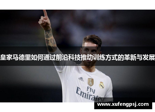 皇家马德里如何通过前沿科技推动训练方式的革新与发展