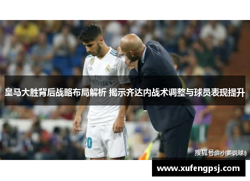 皇马大胜背后战略布局解析 揭示齐达内战术调整与球员表现提升 皇马大胜背后战略布局解析 揭示齐达内战术调整与球员表现提升