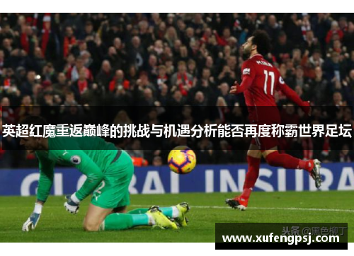 英超红魔重返巅峰的挑战与机遇分析能否再度称霸世界足坛 英超红魔重返巅峰的挑战与机遇分析能否再度称霸世界足坛