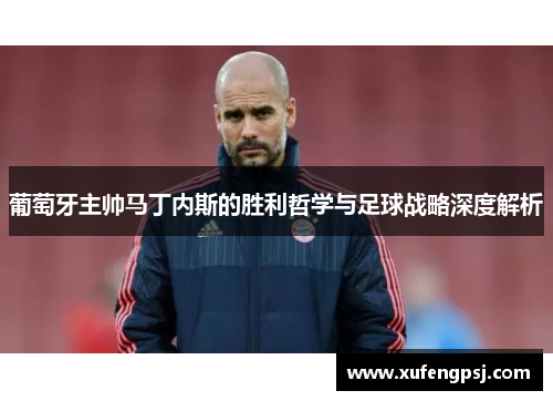 葡萄牙主帅马丁内斯的胜利哲学与足球战略深度解析 葡萄牙主帅马丁内斯的胜利哲学与足球战略深度解析