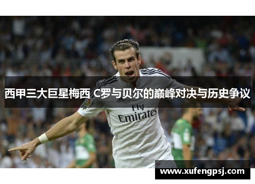 西甲三大巨星梅西 C罗与贝尔的巅峰对决与历史争议