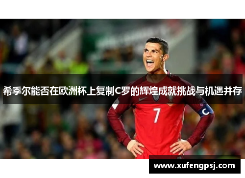 希季尔能否在欧洲杯上复制C罗的辉煌成就挑战与机遇并存