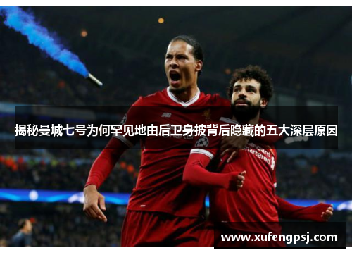 揭秘曼城七号为何罕见地由后卫身披背后隐藏的五大深层原因