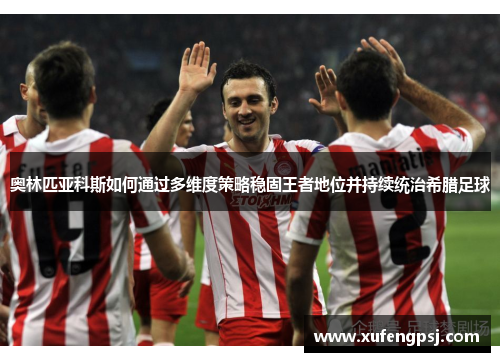 奥林匹亚科斯如何通过多维度策略稳固王者地位并持续统治希腊足球